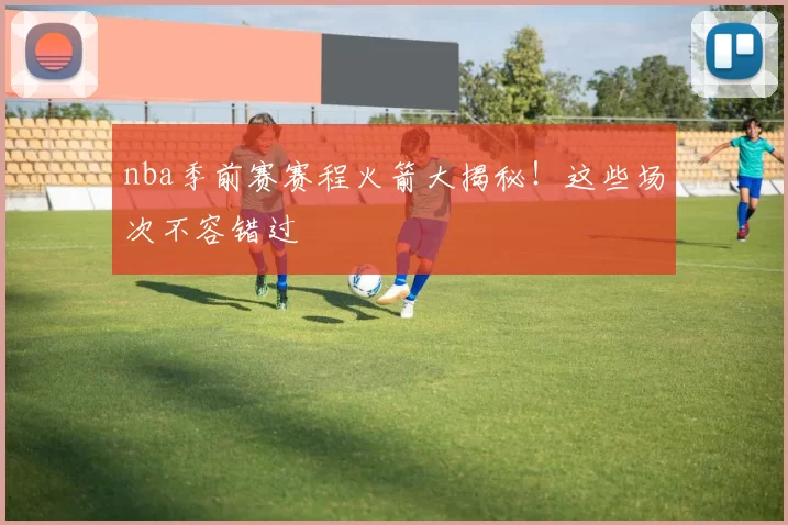 nba季前赛赛程火箭大揭秘!这些场次不容错过