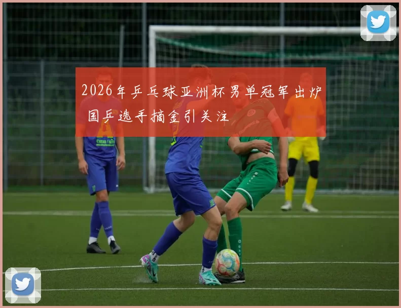 2026年乒乓球亚洲杯男单冠军出炉 国乒选手摘金引关注