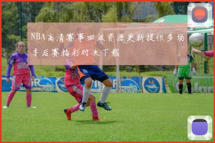 NBA高清赛事回放资源更新提供多场季后赛精彩对决下载