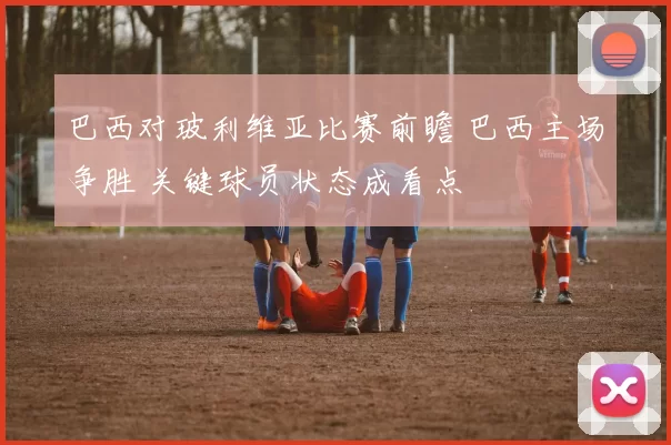 巴西对玻利维亚比赛前瞻 巴西主场争胜 关键球员状态成看点