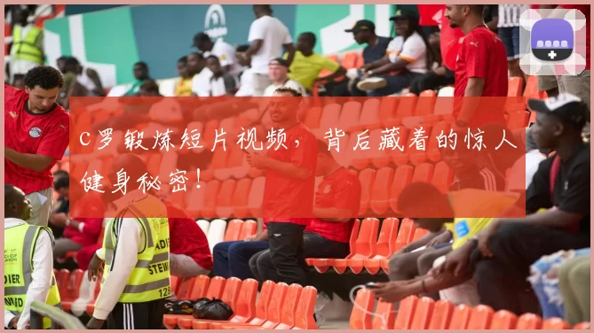 c罗锻炼短片视频，背后藏着的惊人健身秘密！