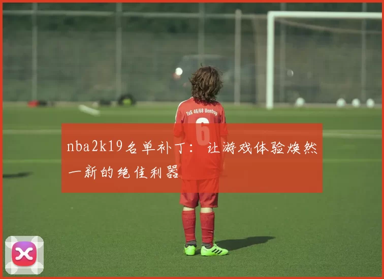nba2k19名单补丁:让游戏体验焕然一新的绝佳利器