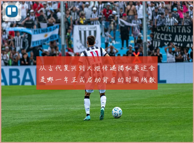 从古代复兴到火炬传递揭秘奥运会是哪一年正式启动背后的时间线数