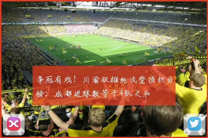 争冠有戏!川渝双雄轮流登顶积分榜:成都进球数等于4队之和