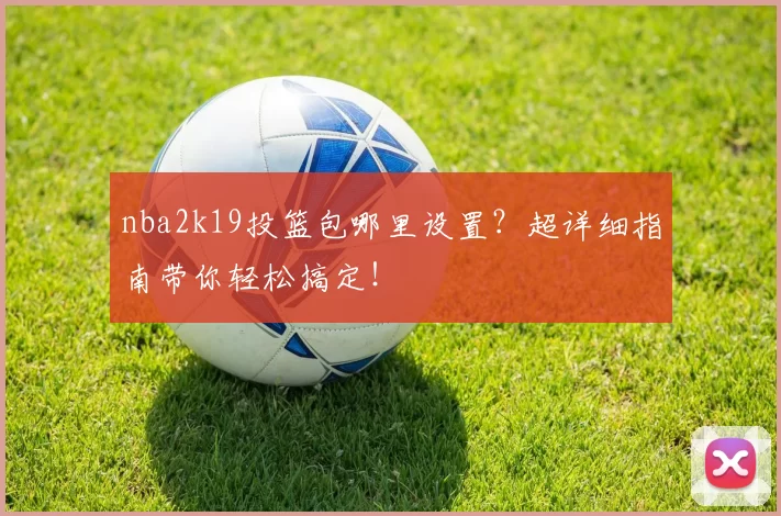 nba2k19投篮包哪里设置?超详细指南带你轻松搞定!