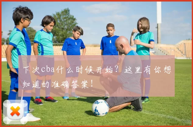 下次cba什么时候开始?这里有你想知道的准确答案!