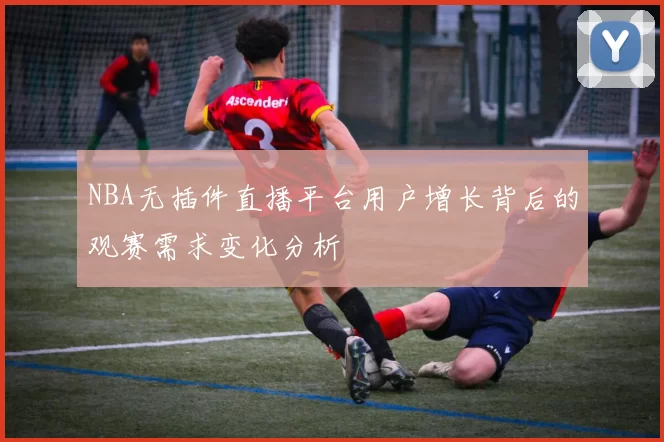NBA无插件直播平台用户增长背后的观赛需求变化分析