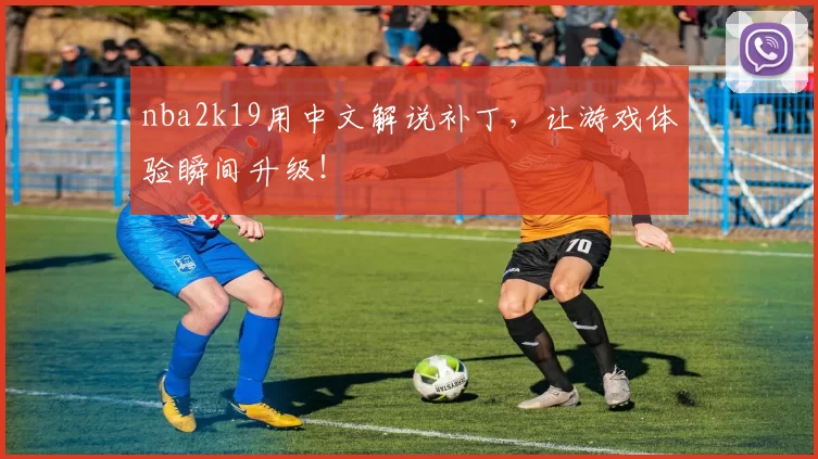 nba2k19用中文解说补丁，让游戏体验瞬间升级！