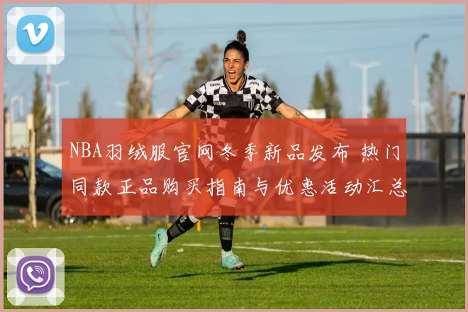 NBA羽绒服官网冬季新品发布 热门同款正品购买指南与优惠活动汇总