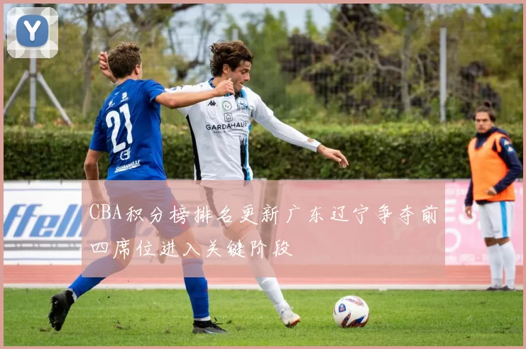 CBA积分榜排名更新广东辽宁争夺前四席位进入关键阶段