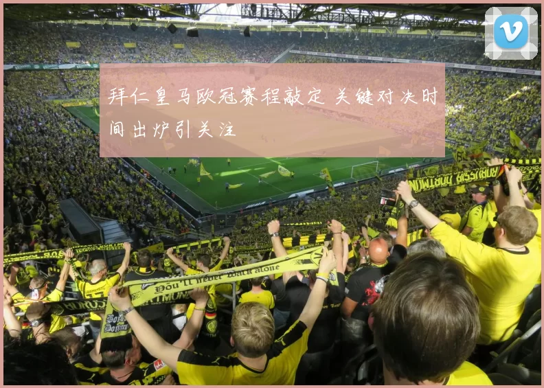 拜仁皇马欧冠赛程敲定 关键对决时间出炉引关注