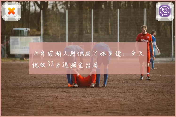 六年前湖人用他换了施罗德，今天他砍32分送掘金出局