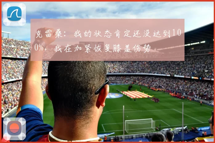 克雷桑：我的状态肯定还没达到100%，我在加紧恢复膝盖伤势