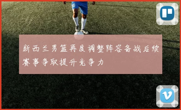 新西兰男篮再度调整阵容备战后续赛事争取提升竞争力