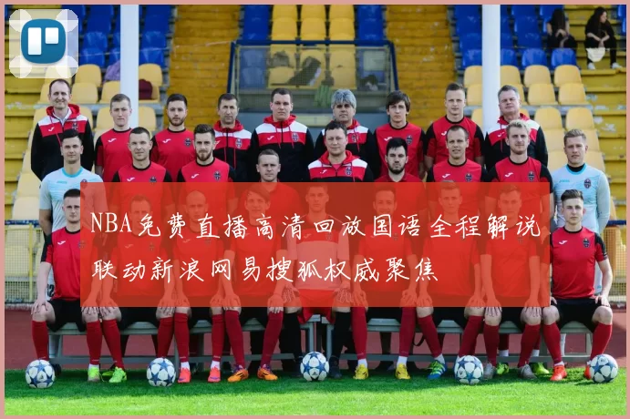 NBA免费直播高清回放国语全程解说联动新浪网易搜狐权威聚焦