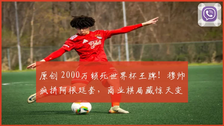 原创 2000万锁死世界杯王牌！穆帅疯拼阿根廷套，商业棋局藏惊天变数？