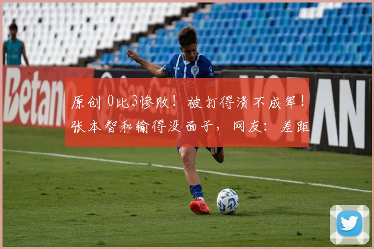原创 0比3惨败！被打得溃不成军！张本智和输得没面子，网友：差距明显