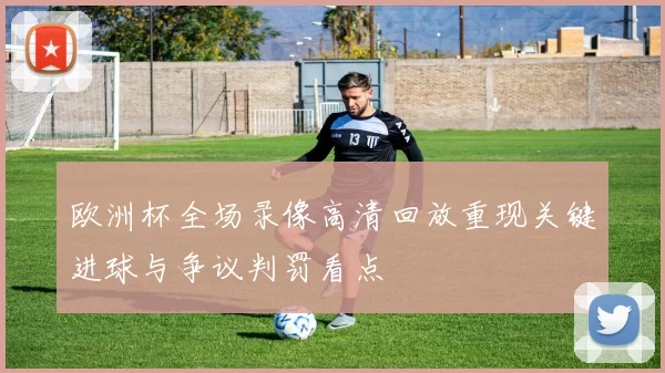 欧洲杯全场录像高清回放重现关键进球与争议判罚看点