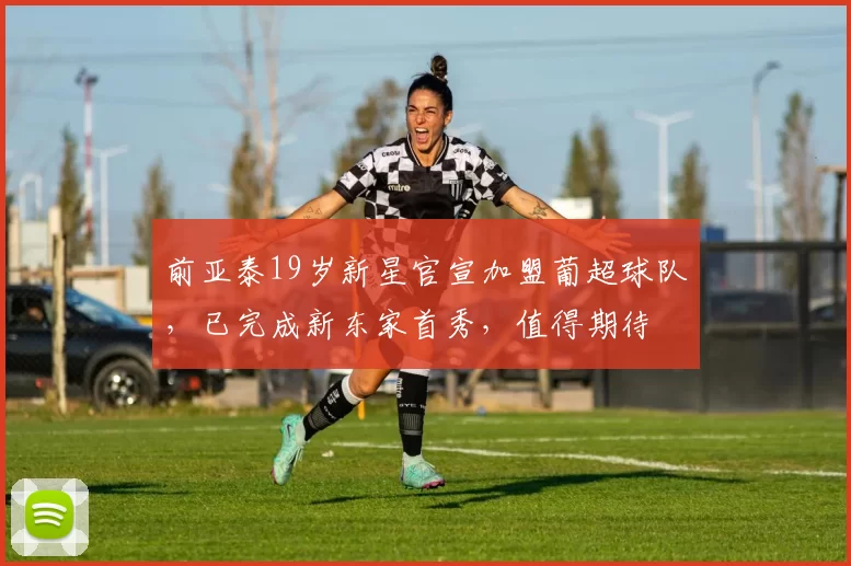 前亚泰19岁新星官宣加盟葡超球队,已完成新东家首秀,值得期待
