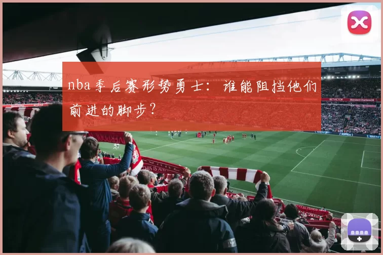 nba季后赛形势勇士：谁能阻挡他们前进的脚步？