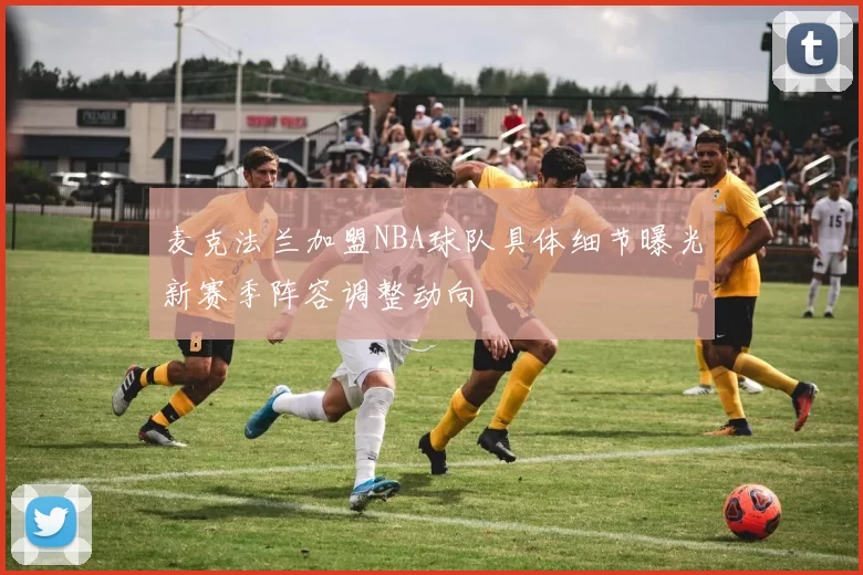 麦克法兰加盟NBA球队具体细节曝光新赛季阵容调整动向