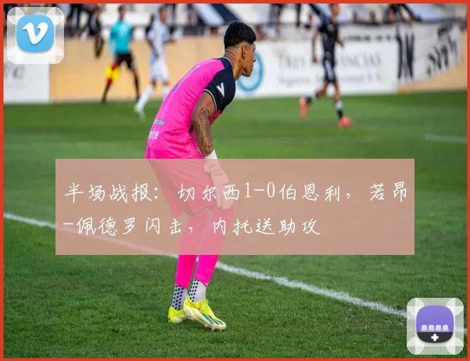 半场战报：切尔西1-0伯恩利，若昂-佩德罗闪击，内托送助攻