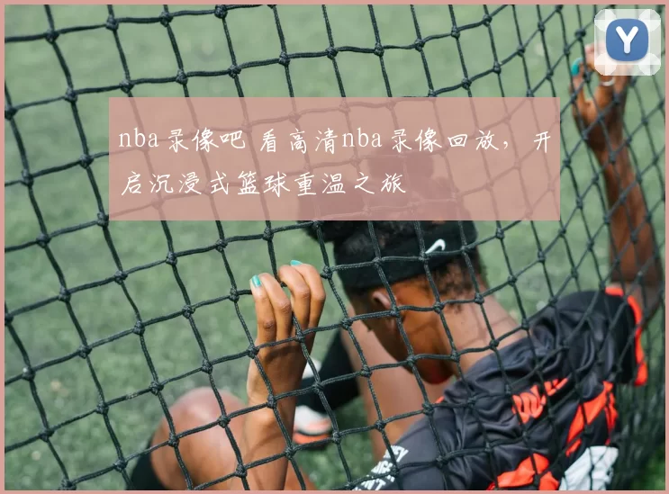 nba录像吧 看高清nba录像回放，开启沉浸式篮球重温之旅