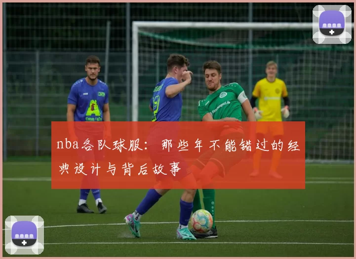 nba各队球服：那些年不能错过的经典设计与背后故事