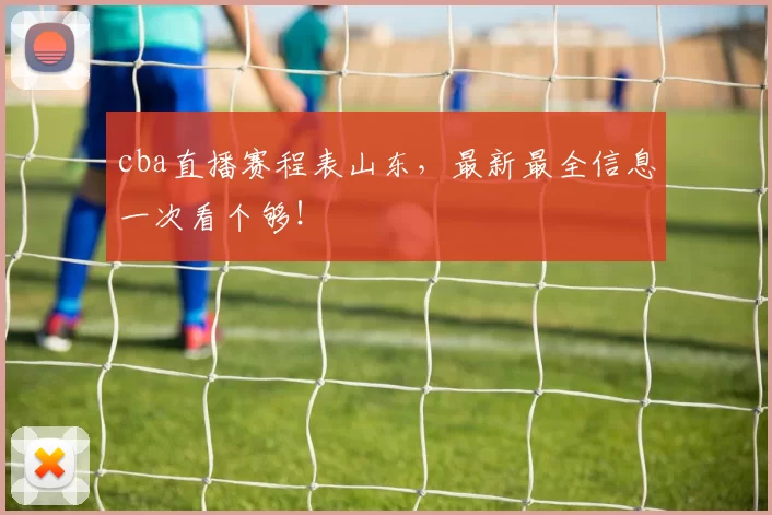 cba直播赛程表山东，最新最全信息一次看个够！