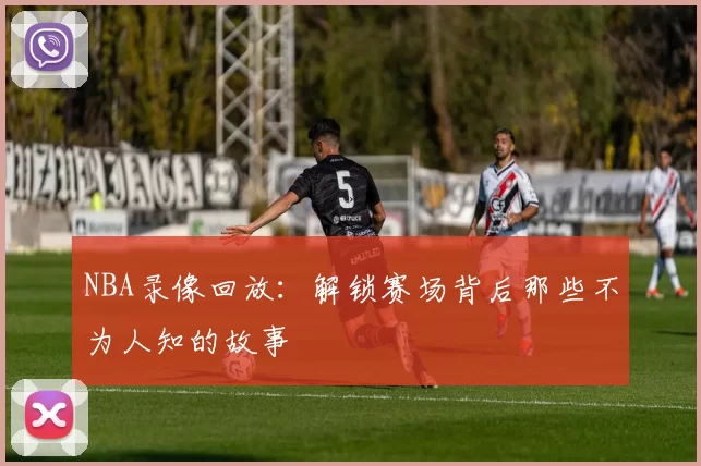 NBA录像回放：解锁赛场背后那些不为人知的故事