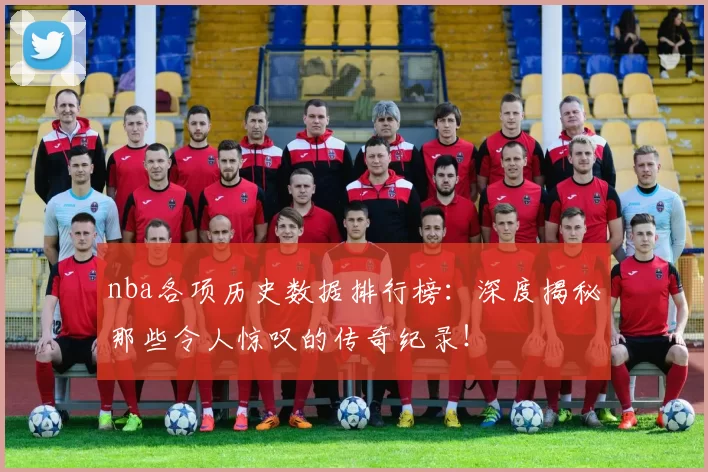nba各项历史数据排行榜：深度揭秘那些令人惊叹的传奇纪录！