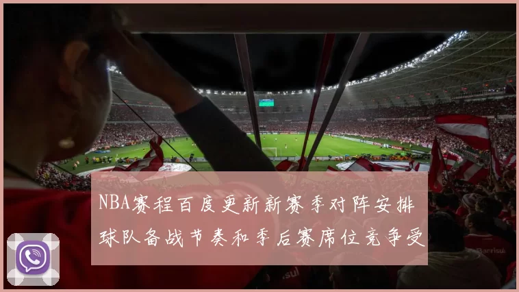 NBA赛程百度更新新赛季对阵安排 球队备战节奏和季后赛席位竞争受关注