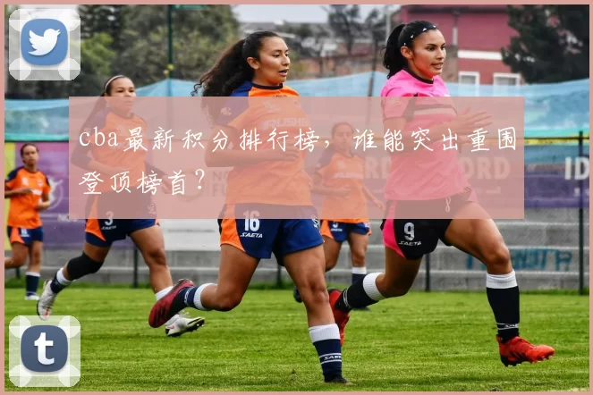 cba最新积分排行榜,谁能突出重围登顶榜首?