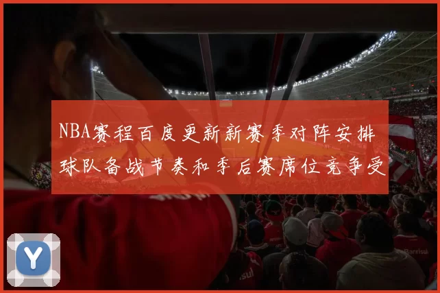 NBA赛程百度更新新赛季对阵安排 球队备战节奏和季后赛席位竞争受关注