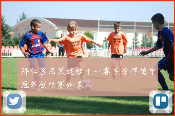 拜仁慕尼黑连续十一赛季夺得德甲冠军创联赛纪录