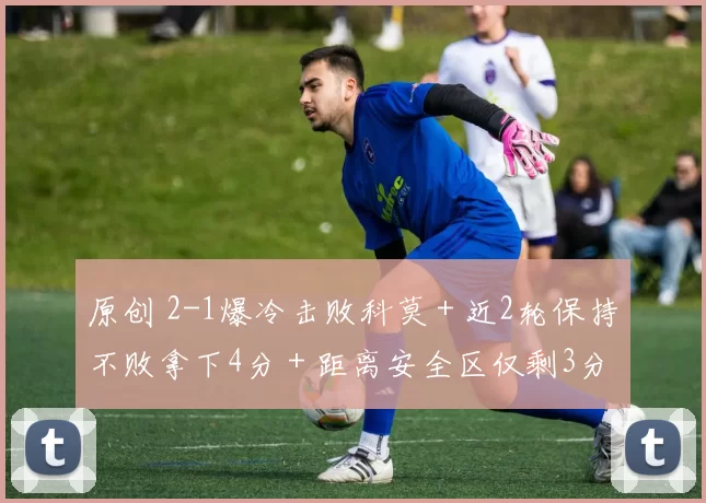 原创 2-1爆冷击败科莫＋近2轮保持不败拿下4分＋距离安全区仅剩3分！