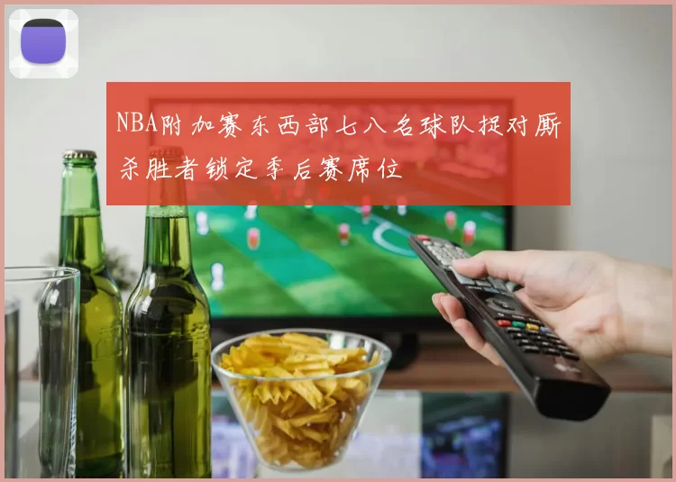 NBA附加赛东西部七八名球队捉对厮杀胜者锁定季后赛席位