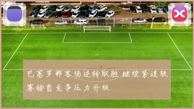 巴塞罗那客场逆转取胜 继续紧追联赛榜首竞争压力升级