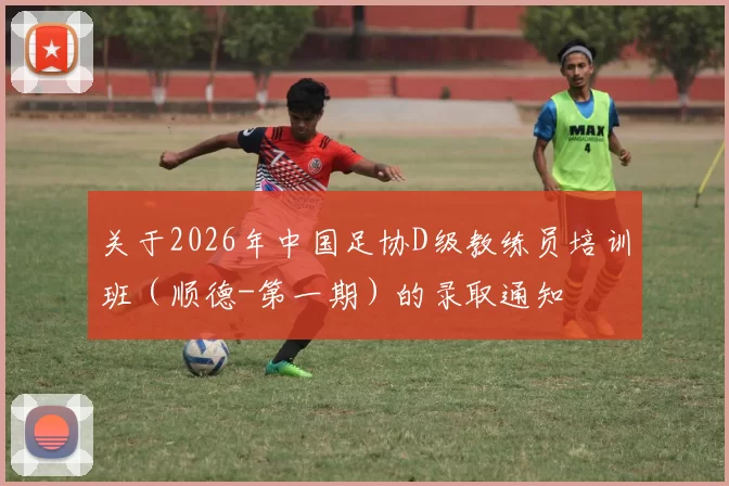 关于2026年中国足协D级教练员培训班（顺德-第一期）的录取通知