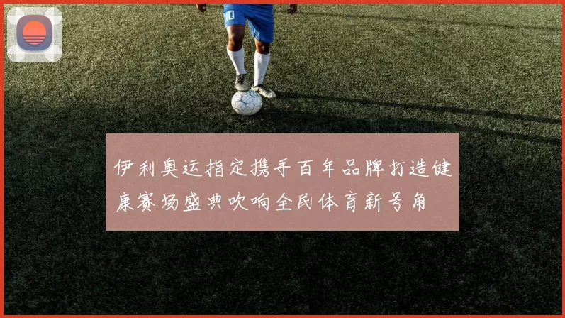 伊利奥运指定携手百年品牌打造健康赛场盛典吹响全民体育新号角