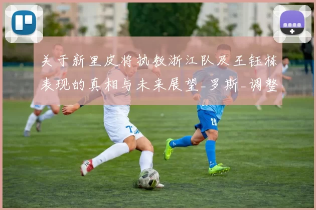 关于新里皮将执教浙江队及王钰栋表现的真相与未来展望_罗斯_调整_球迷