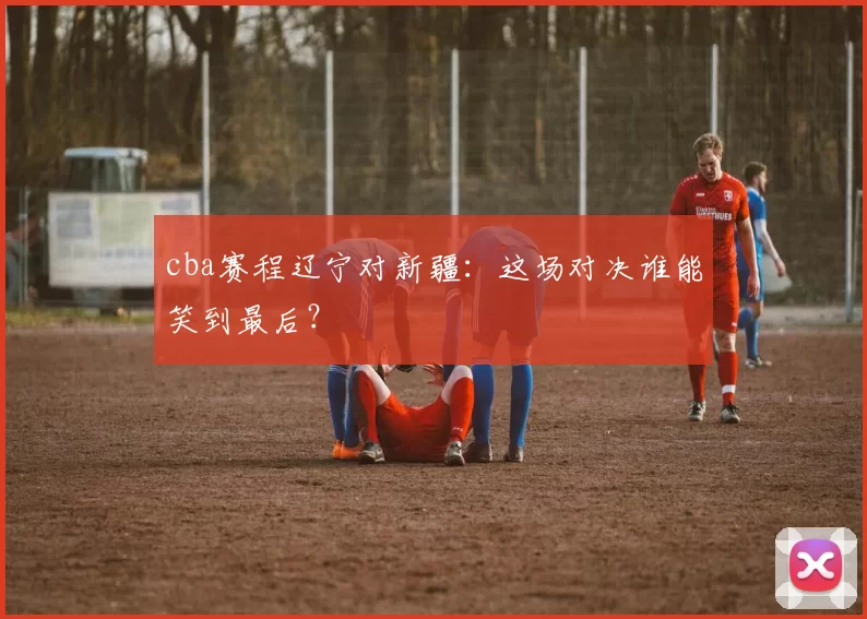 cba赛程辽宁对新疆：这场对决谁能笑到最后？