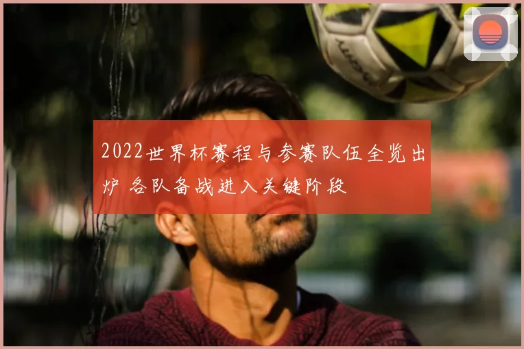 2022世界杯赛程与参赛队伍全览出炉 各队备战进入关键阶段