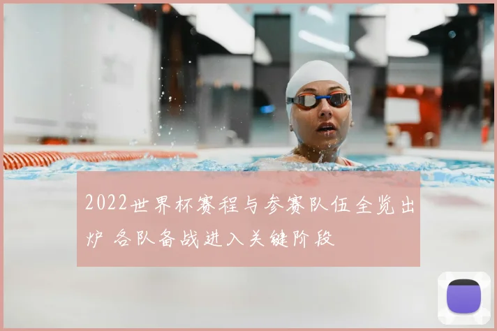 2022世界杯赛程与参赛队伍全览出炉 各队备战进入关键阶段