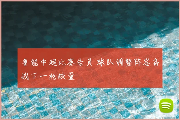 鲁能中超比赛告负 球队调整阵容备战下一轮较量