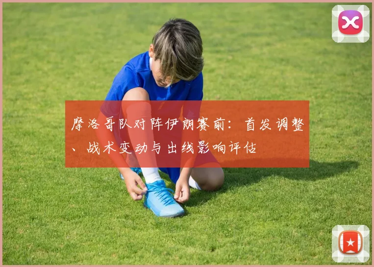 摩洛哥队对阵伊朗赛前：首发调整、战术变动与出线影响评估