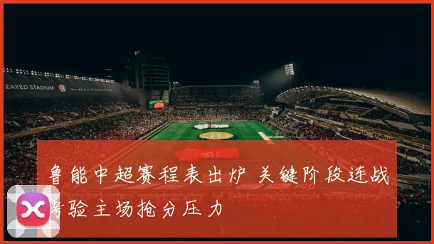 鲁能中超赛程表出炉 关键阶段连战考验主场抢分压力