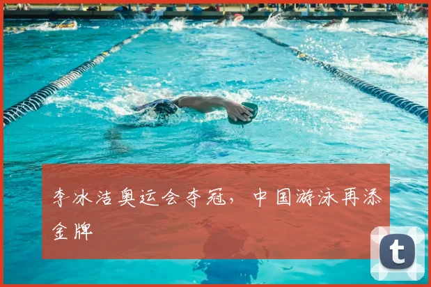 李冰洁奥运会夺冠，中国游泳再添金牌