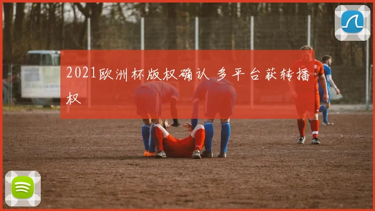 2021欧洲杯版权确认 多平台获转播权
