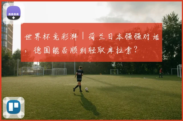 世界杯竞彩湃|荷兰日本强强对话,德国能否顺利轻取库拉索?